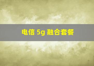 电信 5g 融合套餐